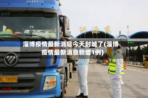 淄博疫情最新消息今天封城了(淄博疫情最新消息新增1例)-第2张图片