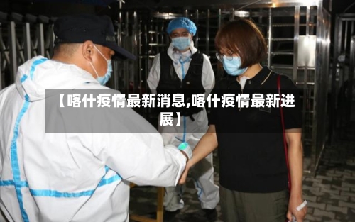 【喀什疫情最新消息,喀什疫情最新进展】