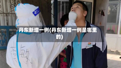 丹东新增一例(丹东新增一例是哪里的)-第2张图片