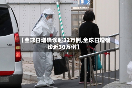 【全球日增确诊超32万例,全球日增确诊近30万例】-第3张图片