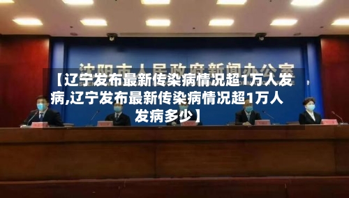【辽宁发布最新传染病情况超1万人发病,辽宁发布最新传染病情况超1万人发病多少】