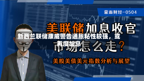 新西兰联储康威警告通胀粘性较强，或再度加息-第2张图片