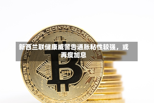 新西兰联储康威警告通胀粘性较强，或再度加息