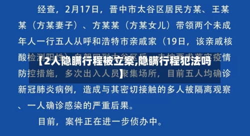 【2人隐瞒行程被立案,隐瞒行程犯法吗】
