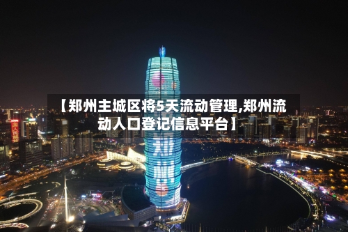 【郑州主城区将5天流动管理,郑州流动人口登记信息平台】