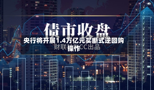 央行将开展1.4万亿元买断式逆回购操作