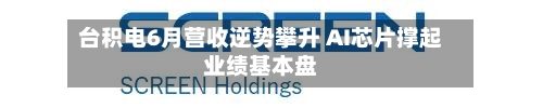 台积电6月营收逆势攀升 AI芯片撑起业绩基本盘-第2张图片