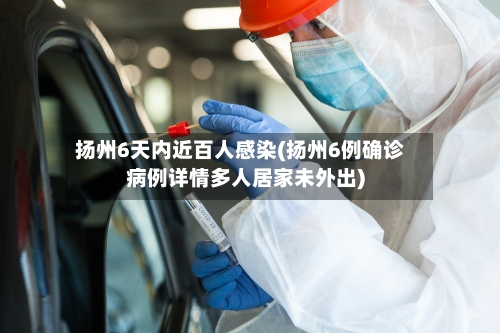 扬州6天内近百人感染(扬州6例确诊病例详情多人居家未外出)-第2张图片