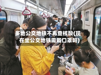 多地公交地铁不再查核酸(现在坐公交地铁需戴口罩吗)