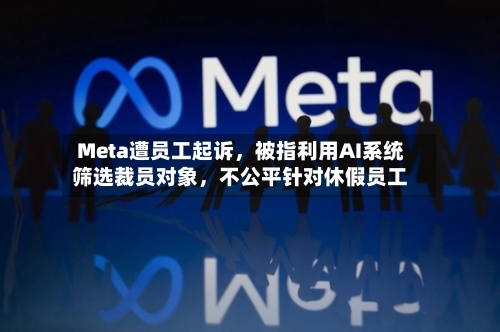 Meta遭员工起诉	，被指利用AI系统筛选裁员对象，不公平针对休假员工-第3张图片