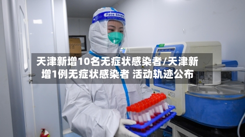 天津新增10名无症状感染者/天津新增1例无症状感染者 活动轨迹公布