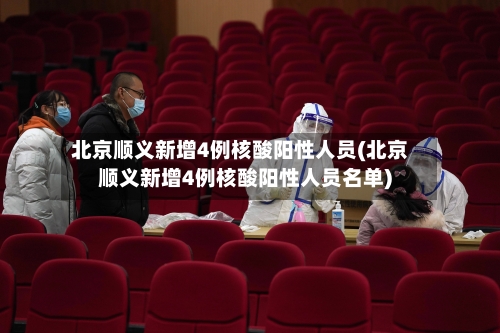 北京顺义新增4例核酸阳性人员(北京顺义新增4例核酸阳性人员名单)