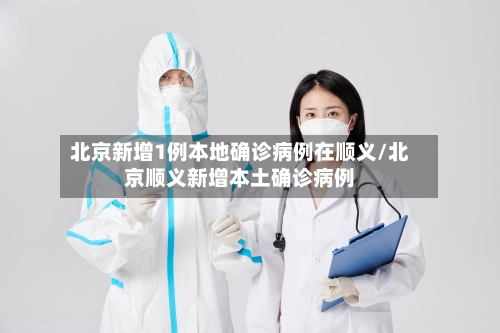 北京新增1例本地确诊病例在顺义/北京顺义新增本土确诊病例