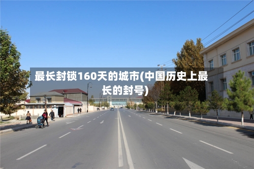 最长封锁160天的城市(中国历史上最长的封号)