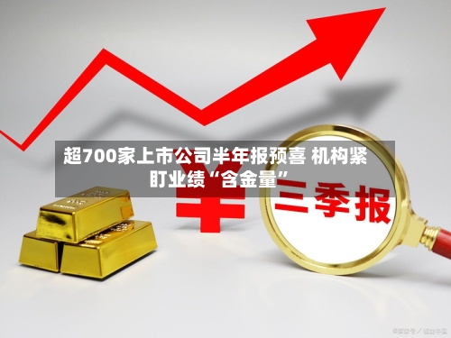 超700家上市公司半年报预喜 机构紧盯业绩“含金量	”-第2张图片